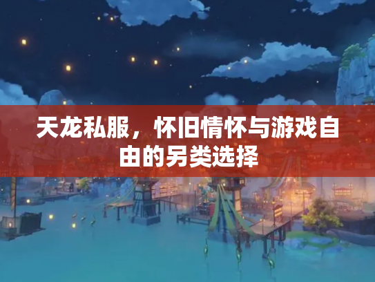 天龙私服，怀旧情怀与游戏自由的另类选择