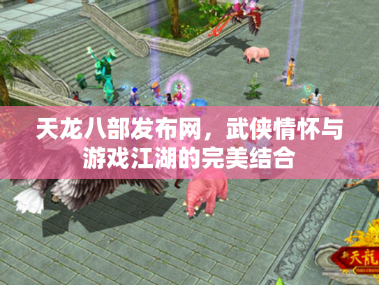天龙八部发布网，武侠情怀与游戏江湖的完美结合