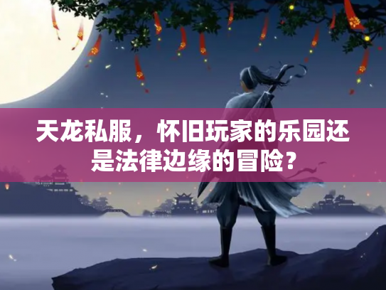 天龙私服，怀旧玩家的乐园还是法律边缘的冒险？