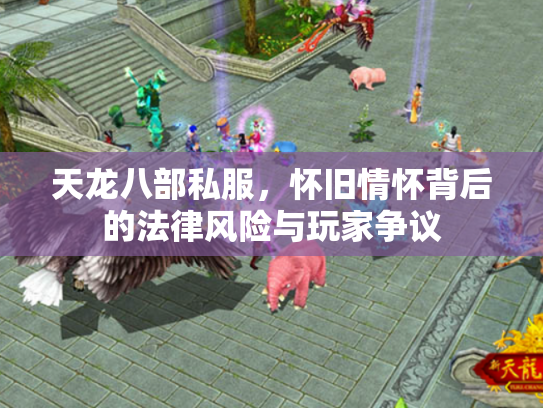 天龙八部私服，怀旧情怀背后的法律风险与玩家争议