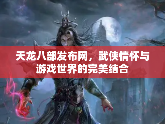 天龙八部发布网，武侠情怀与游戏世界的完美结合