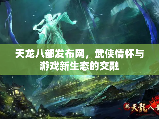 天龙八部发布网，武侠情怀与游戏新生态的交融
