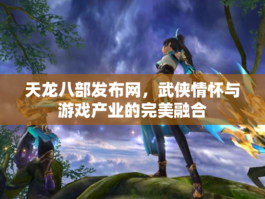 天龙八部发布网，武侠情怀与游戏产业的完美融合