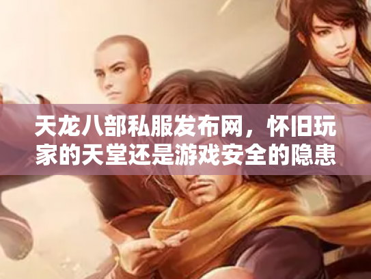 天龙八部私服发布网，怀旧玩家的天堂还是游戏安全的隐患？