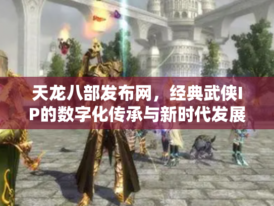 天龙八部发布网，经典武侠IP的数字化传承与新时代发展