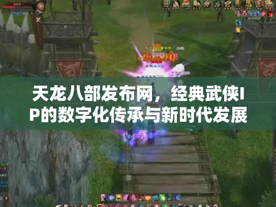 天龙八部发布网，经典武侠IP的数字化传承与新时代发展