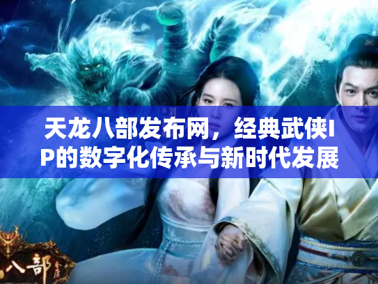 天龙八部发布网，经典武侠IP的数字化传承与新时代发展