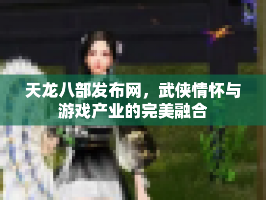 天龙八部发布网，武侠情怀与游戏产业的完美融合