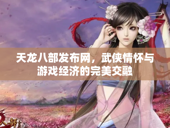 天龙八部发布网，武侠情怀与游戏经济的完美交融