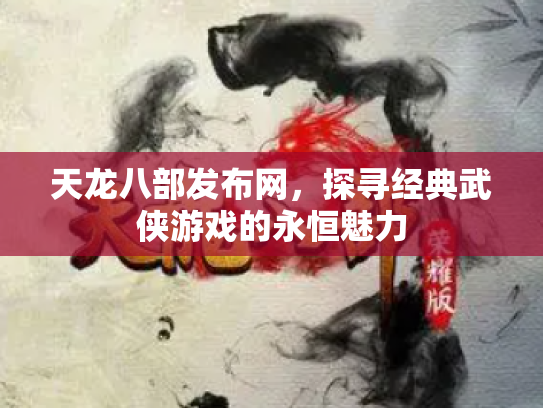 天龙八部发布网，探寻经典武侠游戏的永恒魅力