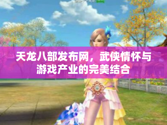 天龙八部发布网，武侠情怀与游戏产业的完美结合