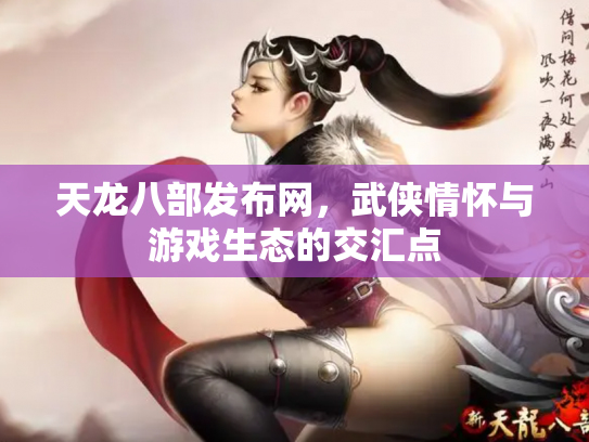 天龙八部发布网，武侠情怀与游戏生态的交汇点