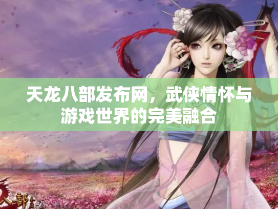 天龙八部发布网，武侠情怀与游戏世界的完美融合