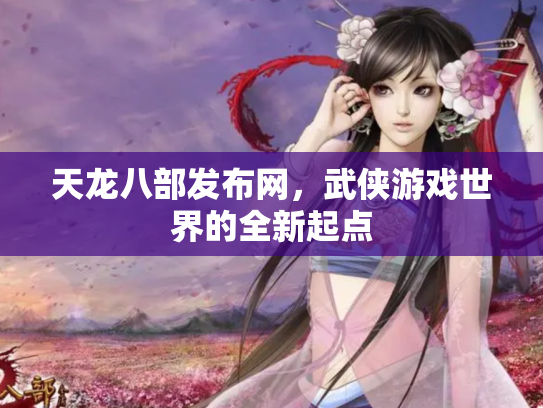 天龙八部发布网，武侠游戏世界的全新起点