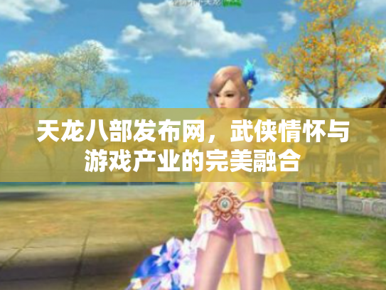 天龙八部发布网，武侠情怀与游戏产业的完美融合