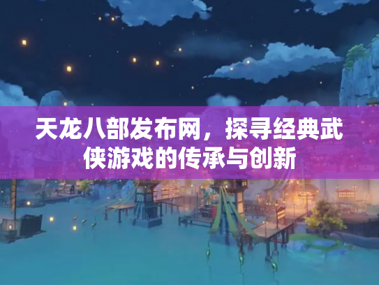 天龙八部发布网，探寻经典武侠游戏的传承与创新