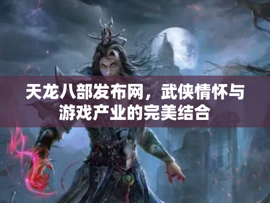 天龙八部发布网，武侠情怀与游戏产业的完美结合