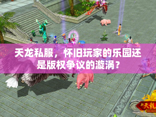 天龙私服，怀旧玩家的乐园还是版权争议的漩涡？