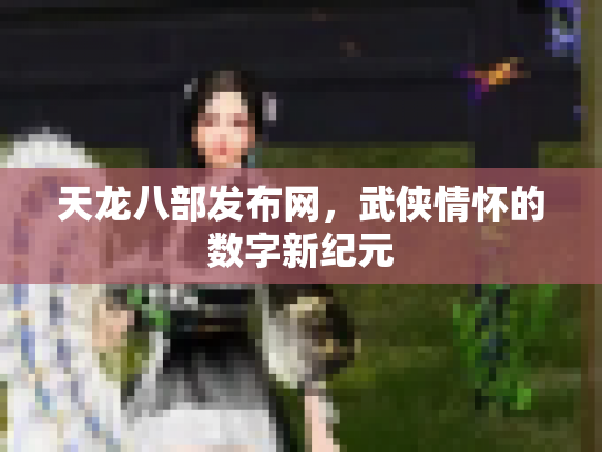 天龙八部发布网，武侠情怀的数字新纪元