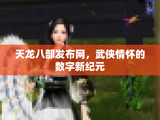 天龙八部发布网，武侠情怀的数字新纪元