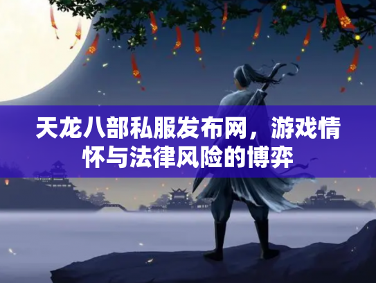 天龙八部私服发布网，游戏情怀与法律风险的博弈
