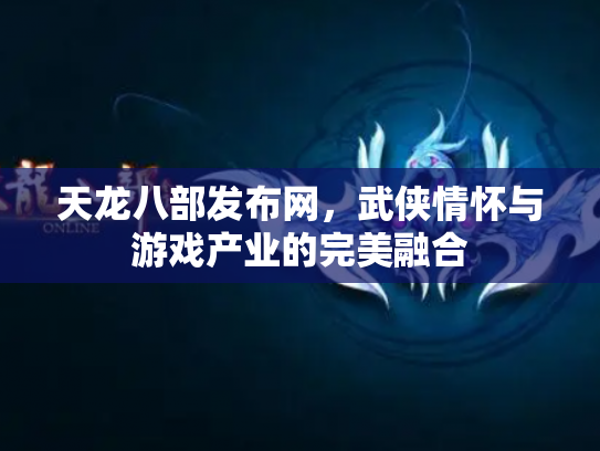 天龙八部发布网，武侠情怀与游戏产业的完美融合