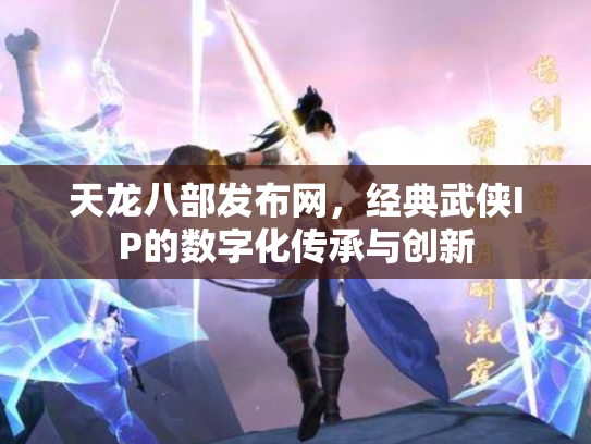 天龙八部发布网，经典武侠IP的数字化传承与创新