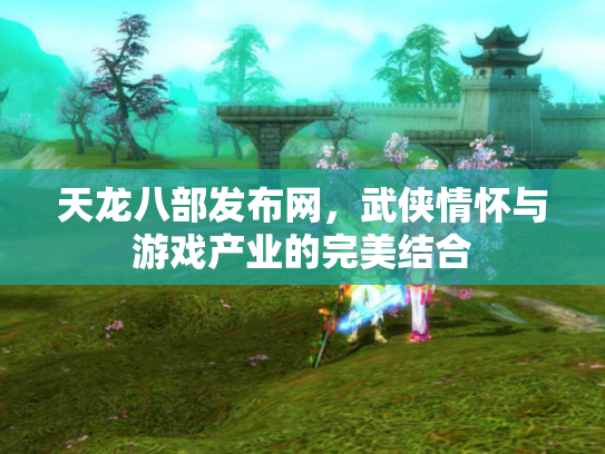 天龙八部发布网，武侠情怀与游戏产业的完美结合