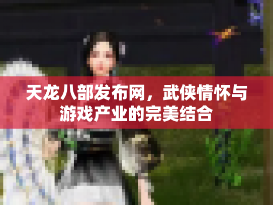 天龙八部发布网，武侠情怀与游戏产业的完美结合