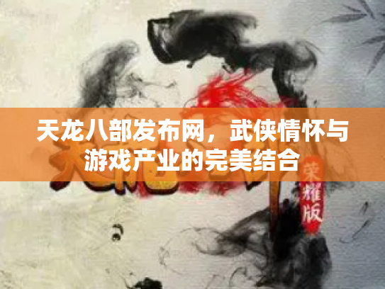 天龙八部发布网，武侠情怀与游戏产业的完美结合
