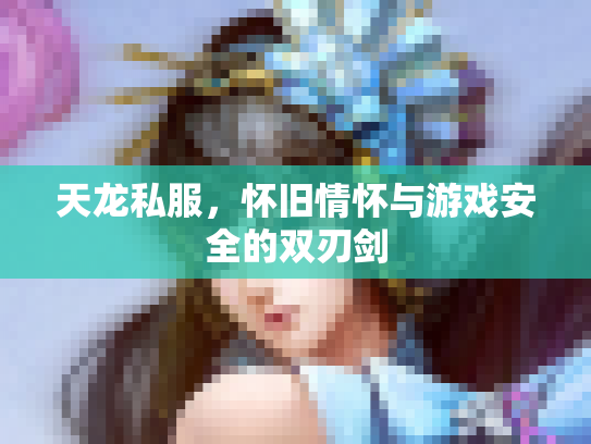 天龙私服，怀旧情怀与游戏安全的双刃剑