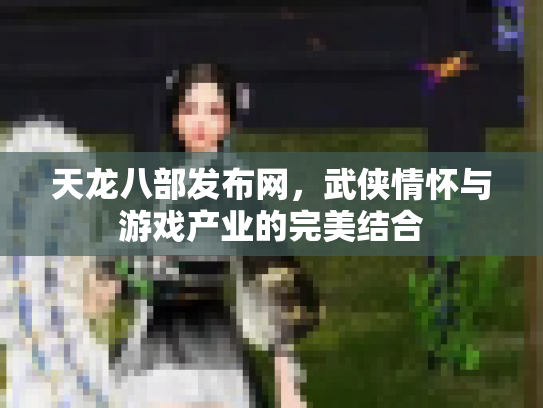 天龙八部发布网，武侠情怀与游戏产业的完美结合