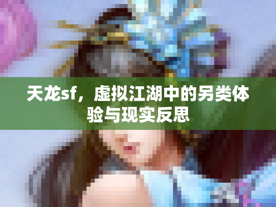 天龙sf，虚拟江湖中的另类体验与现实反思