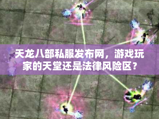 天龙八部私服发布网，游戏玩家的天堂还是法律风险区？