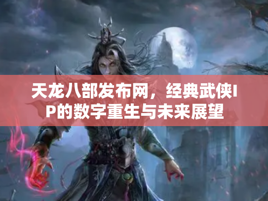 天龙八部发布网，经典武侠IP的数字重生与未来展望
