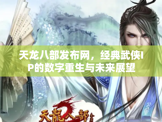 天龙八部发布网，经典武侠IP的数字重生与未来展望