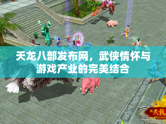 天龙八部发布网，武侠情怀与游戏产业的完美结合