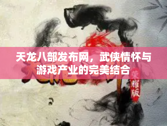 天龙八部发布网，武侠情怀与游戏产业的完美结合