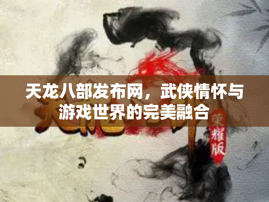 天龙八部发布网，武侠情怀与游戏世界的完美融合