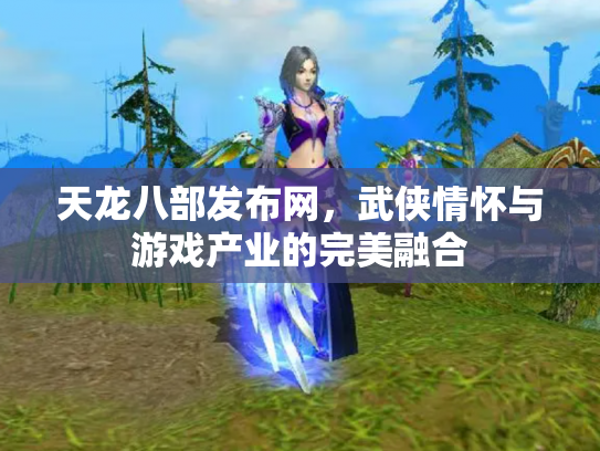 天龙八部发布网，武侠情怀与游戏产业的完美融合