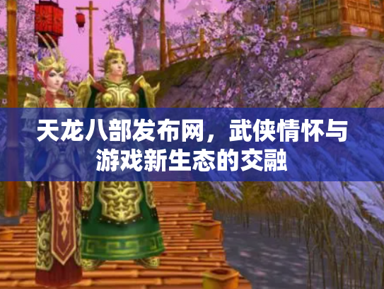 天龙八部发布网，武侠情怀与游戏新生态的交融