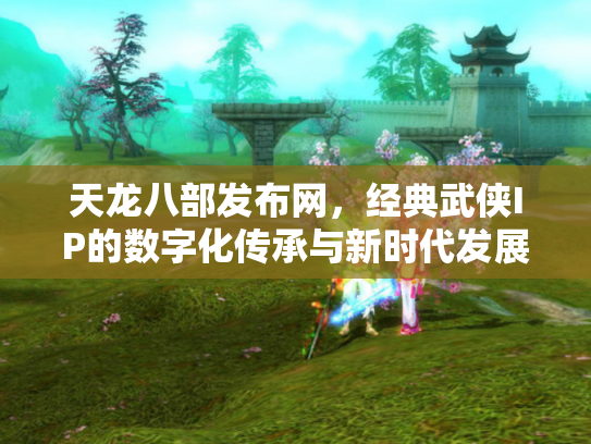 天龙八部发布网，经典武侠IP的数字化传承与新时代发展
