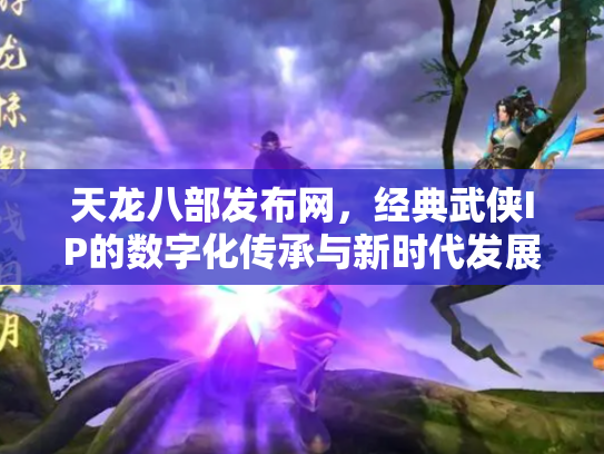 天龙八部发布网，经典武侠IP的数字化传承与新时代发展