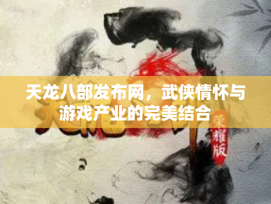 天龙八部发布网，武侠情怀与游戏产业的完美结合