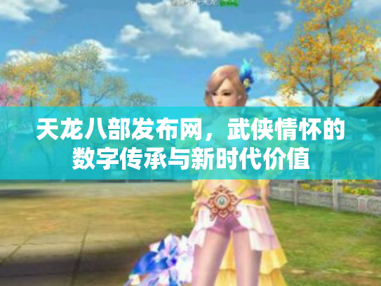 天龙八部发布网，武侠情怀的数字传承与新时代价值