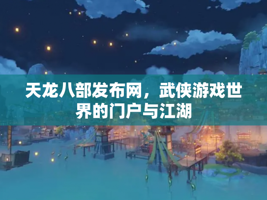 天龙八部发布网，武侠游戏世界的门户与江湖