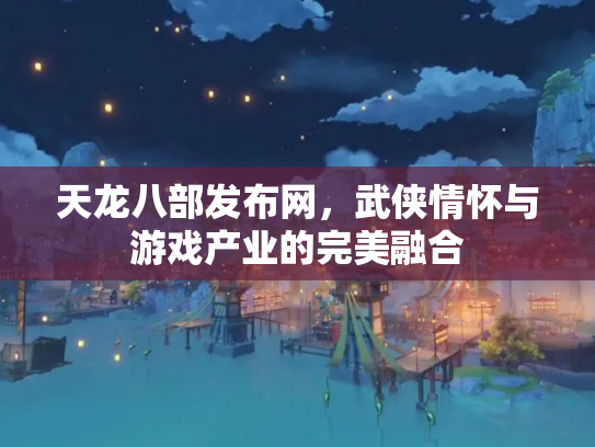 天龙八部发布网，武侠情怀与游戏产业的完美融合