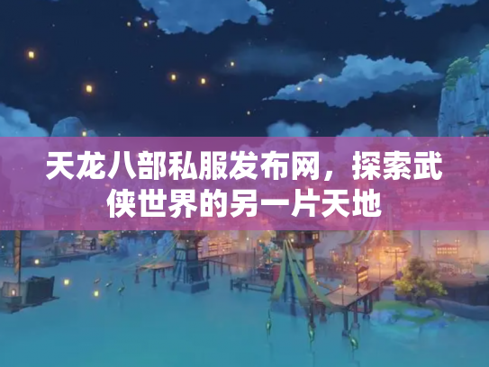 天龙八部私服发布网，探索武侠世界的另一片天地