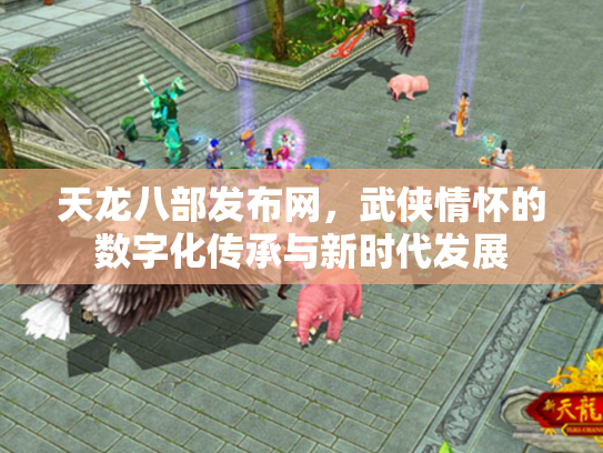 天龙八部发布网，武侠情怀的数字化传承与新时代发展