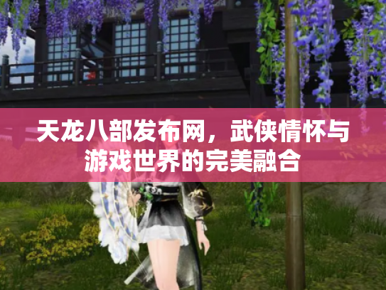 天龙八部发布网，武侠情怀与游戏世界的完美融合